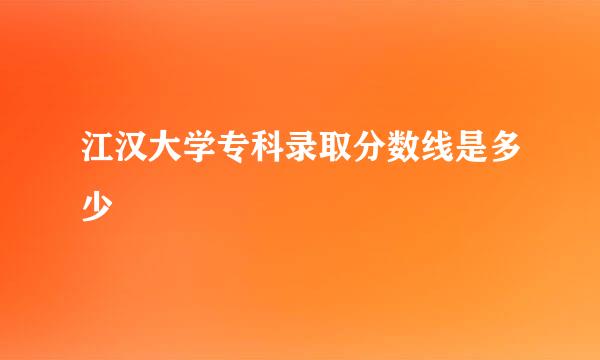 江汉大学专科录取分数线是多少