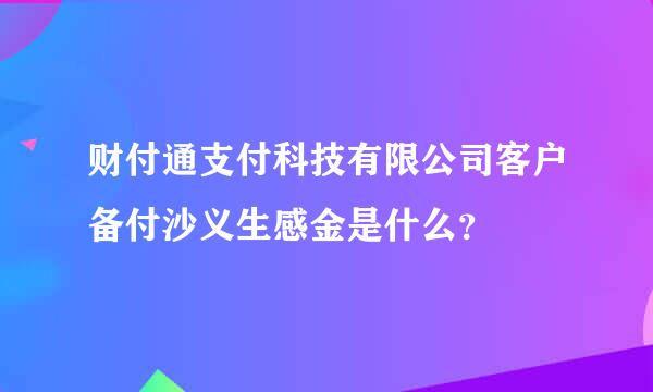 财付通支付科技有限公司客户备付沙义生感金是什么？