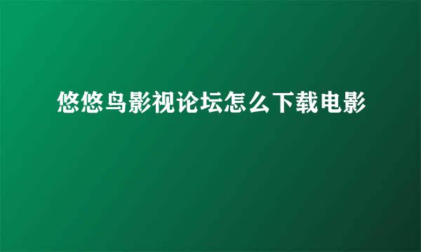 悠悠鸟影视论坛怎么下载电影