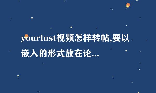 yourlust视频怎样转帖,要以嵌入的形式放在论坛里面，而且论坛不支持HTML来自代码，应该怎么办呢？