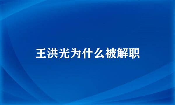 王洪光为什么被解职