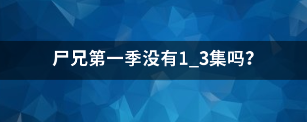 尸兄第一季没有1_3集吗？