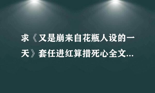 求《又是崩来自花瓶人设的一天》套任进红算措死心全文txt谢谢谢谢