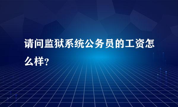 请问监狱系统公务员的工资怎么样？