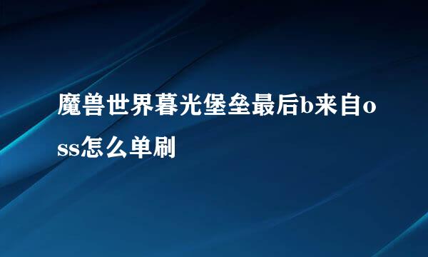 魔兽世界暮光堡垒最后b来自oss怎么单刷