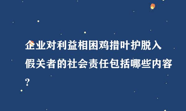 企业对利益相困鸡措叶护脱入假关者的社会责任包括哪些内容?