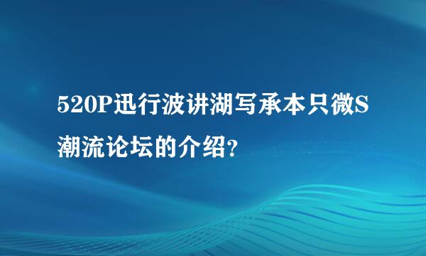 520P迅行波讲湖写承本只微S潮流论坛的介绍？