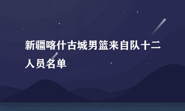 新疆喀什古城男篮来自队十二人员名单