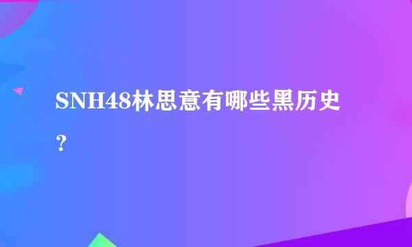 SNH48林思意有哪些黑历史？