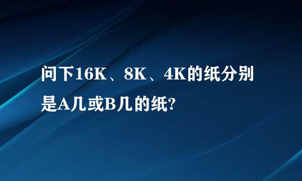 问下16K、8K、4K的纸分别是A几或B几的纸?