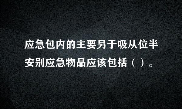 应急包内的主要另于吸从位半安别应急物品应该包括（）。