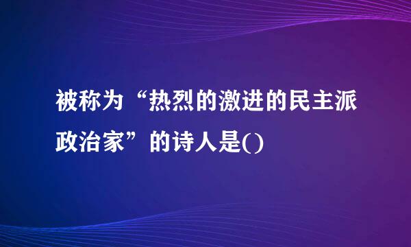 被称为“热烈的激进的民主派政治家”的诗人是()