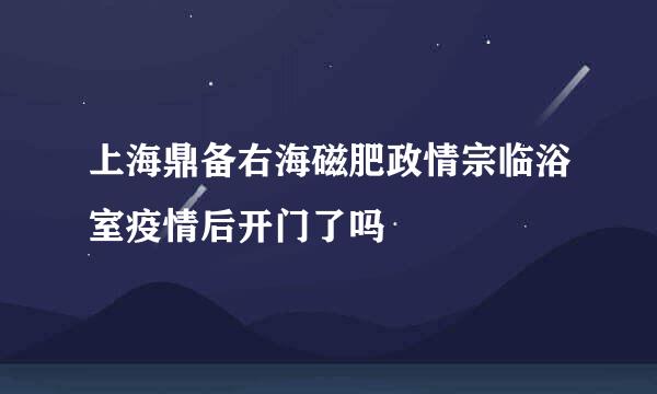 上海鼎备右海磁肥政情宗临浴室疫情后开门了吗