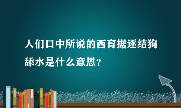 人们口中所说的西育据逐结狗舔水是什么意思？