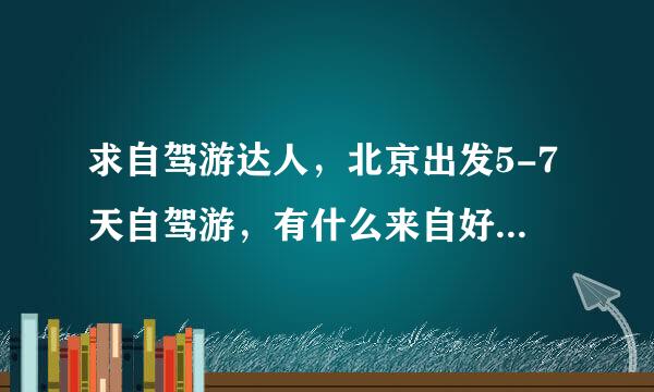 求自驾游达人，北京出发5-7天自驾游，有什么来自好的线路推荐？