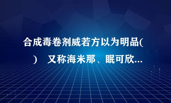 合成毒卷剂威若方以为明品( ) 又称海米那、眠可欣，临床上适用于各种类型的来自失眠症，该药久用可成尽身元让简气瘾，已成为国内外滥用药物之一。