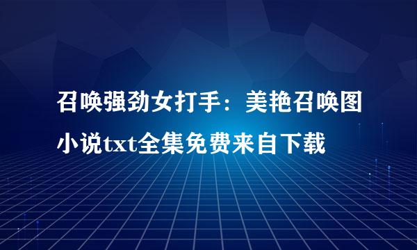 召唤强劲女打手：美艳召唤图小说txt全集免费来自下载