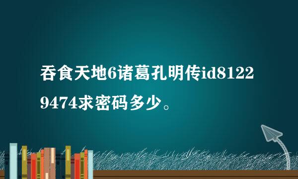 吞食天地6诸葛孔明传id81229474求密码多少。