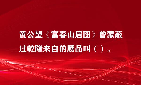 黄公望《富春山居图》曾蒙蔽过乾隆来自的赝品叫（）。