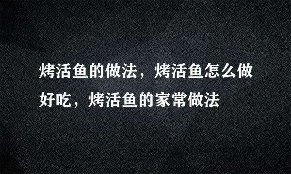 烤活鱼的做法，烤活鱼怎么做好吃，烤活鱼的家常做法