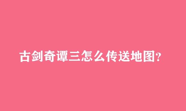 古剑奇谭三怎么传送地图？