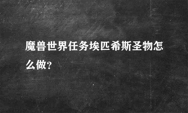 魔兽世界任务埃匹希斯圣物怎么做？