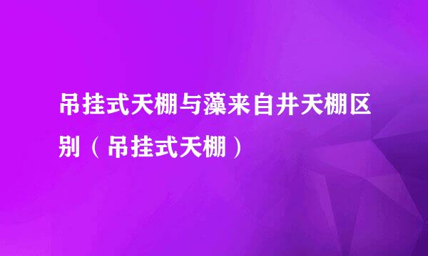 吊挂式天棚与藻来自井天棚区别（吊挂式天棚）