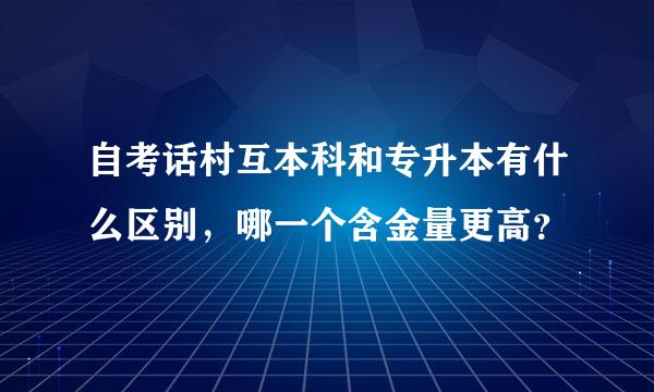 自考话村互本科和专升本有什么区别，哪一个含金量更高？