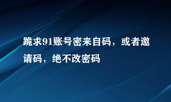 跪求91账号密来自码，或者邀请码，绝不改密码