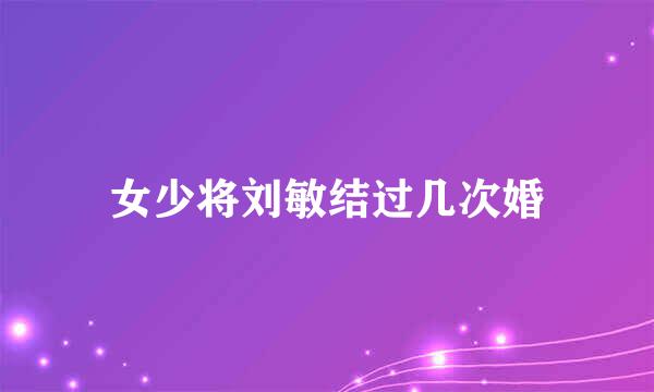 女少将刘敏结过几次婚