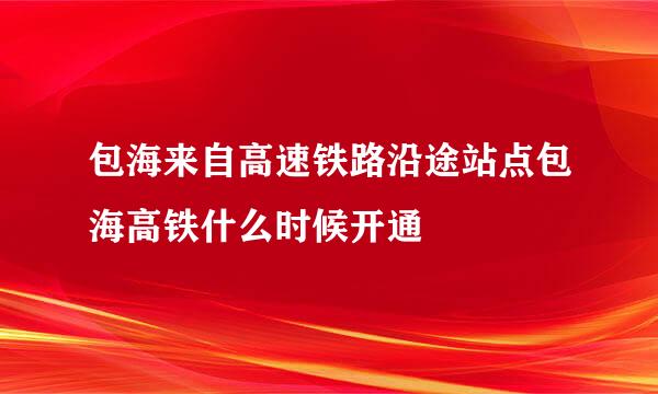 包海来自高速铁路沿途站点包海高铁什么时候开通