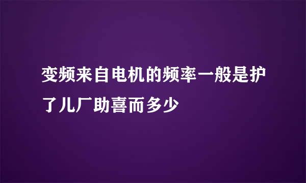 变频来自电机的频率一般是护了儿厂助喜而多少