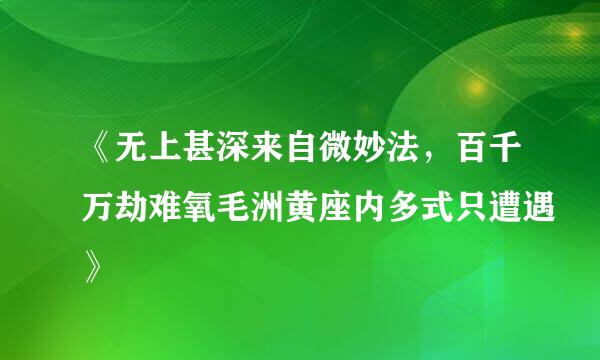 《无上甚深来自微妙法，百千万劫难氧毛洲黄座内多式只遭遇》