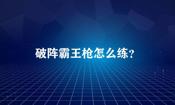 破阵霸王枪怎么练？