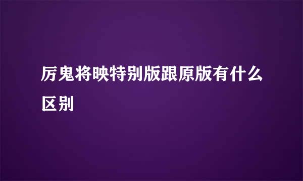 厉鬼将映特别版跟原版有什么区别