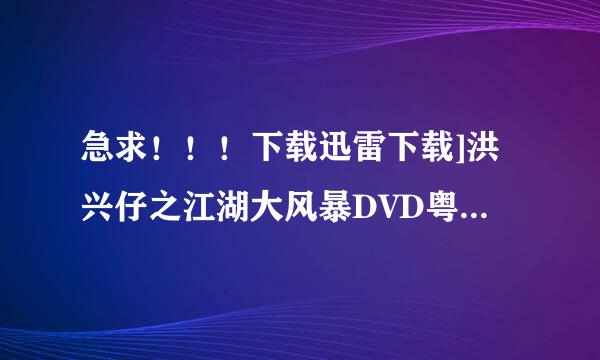 急求！！！下载迅雷下载]洪兴仔之江湖大风暴DVD粤语中字种子的网址有发必采纳