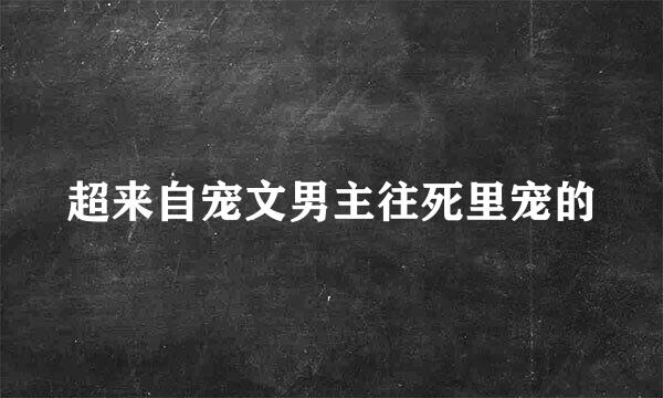 超来自宠文男主往死里宠的