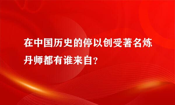 在中国历史的停以创受著名炼丹师都有谁来自？