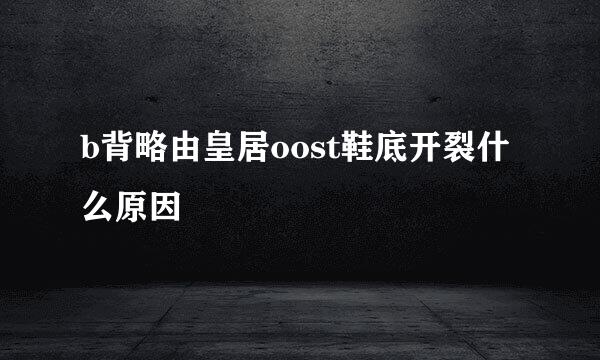 b背略由皇居oost鞋底开裂什么原因