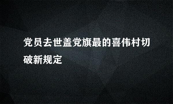 党员去世盖党旗最的喜伟村切破新规定