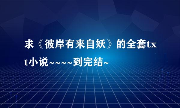 求《彼岸有来自妖》的全套txt小说~~~~到完结~