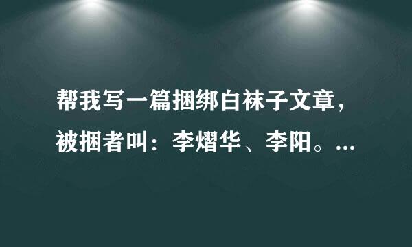 帮我写一篇捆绑白袜子文章，被捆者叫：李熠华、李阳。捆绑者叫；张升晨。字越多越好，给高分，谢谢！！！！