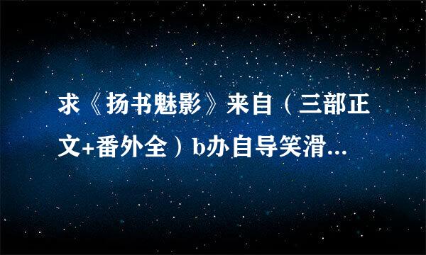 求《扬书魅影》来自（三部正文+番外全）b办自导笑滑y：南风歌的txt百度云网址〜谢啦〜