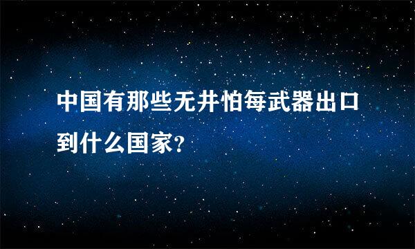 中国有那些无井怕每武器出口到什么国家？