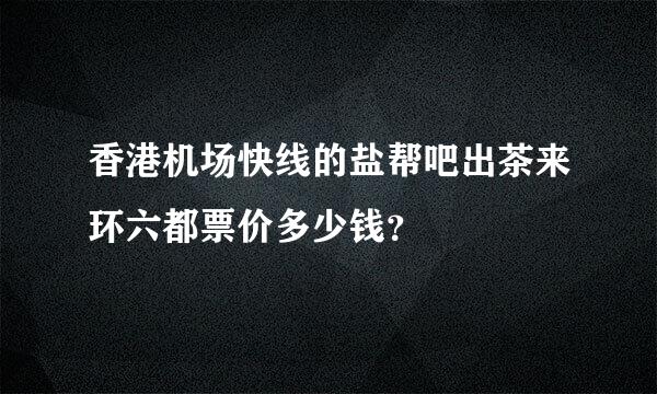 香港机场快线的盐帮吧出茶来环六都票价多少钱？