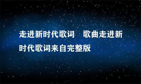 走进新时代歌词 歌曲走进新时代歌词来自完整版