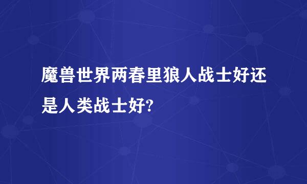 魔兽世界两春里狼人战士好还是人类战士好?