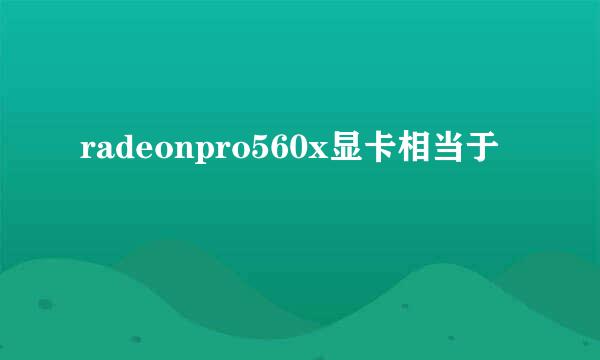 radeonpro560x显卡相当于