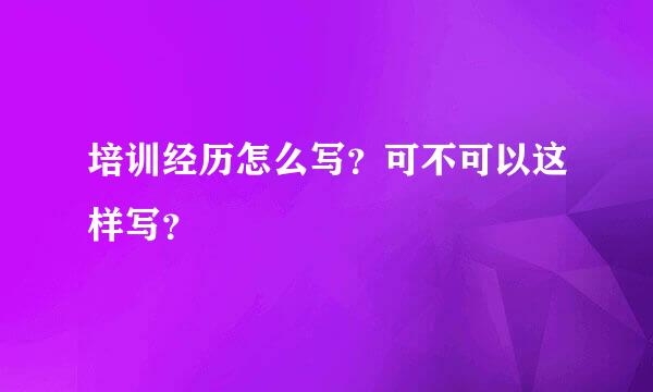 培训经历怎么写？可不可以这样写？