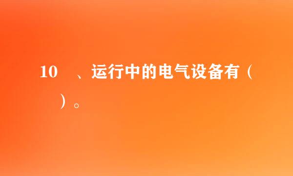 10 、运行中的电气设备有（ ）。